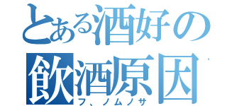 とある酒好の飲酒原因（フ、ノムノサ）