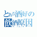 とある酒好の飲酒原因（フ、ノムノサ）