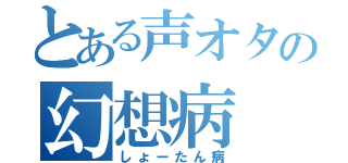 とある声オタの幻想病（しょーたん病）