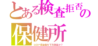 とある検査拒否の保健所（コロナ感染数を下方偽装か？）