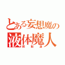 とある妄想魔の液体魔人（熊取凌）