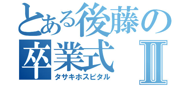 とある後藤の卒業式Ⅱ（タサキホスピタル）