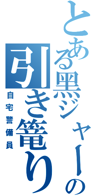 とある黑ジャーの引き篭り（自宅警備員）