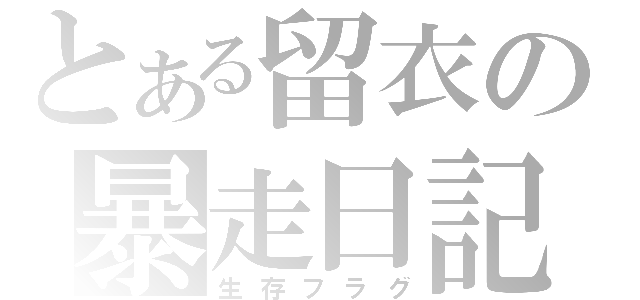 とある留衣の暴走日記（生存フラグ）