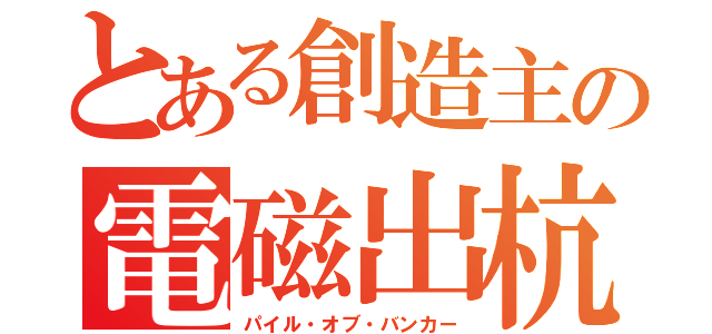 とある創造主の電磁出杭（パイル・オブ・バンカー）