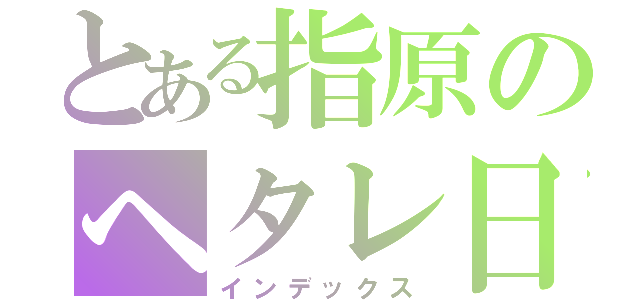 とある指原のヘタレ日記（インデックス）