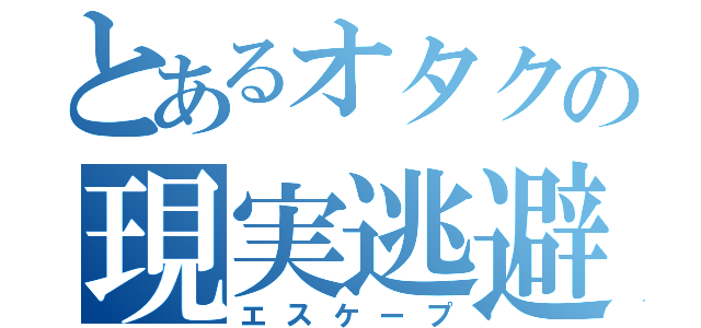 とあるオタクの現実逃避（エスケープ）