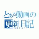 とある動画の更新日記（Ｔｗｉｔｔｅｒ）