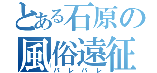 とある石原の風俗遠征（バレバレ）