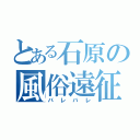 とある石原の風俗遠征（バレバレ）