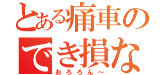 とある痛車のでき損ない（おろろん～）