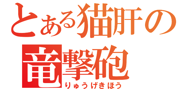 とある猫肝の竜撃砲（りゅうげきほう）