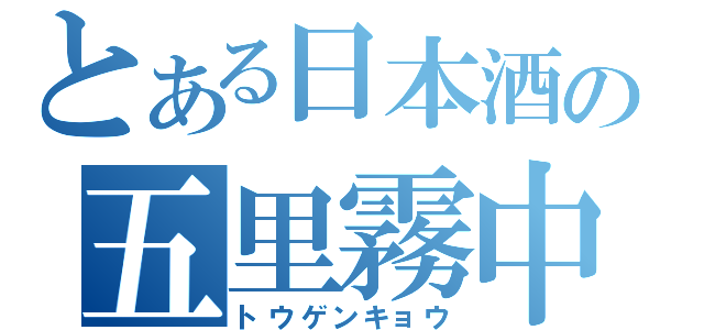 とある日本酒の五里霧中（トウゲンキョウ）