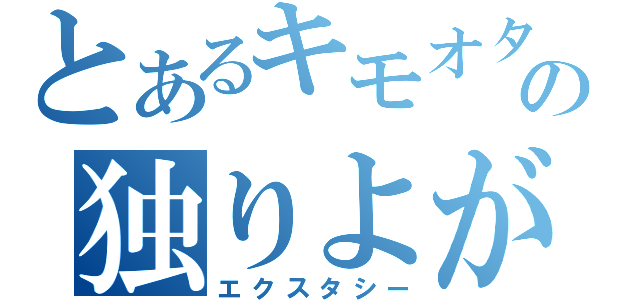 とあるキモオタの独りよがり（エクスタシー）