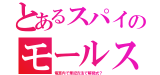 とあるスパイのモールス（電車内で筆記方法で解読式？）