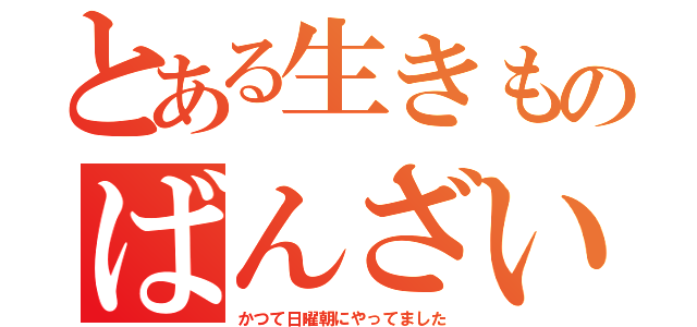 とある生きものばんざい（かつて日曜朝にやってました）