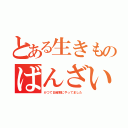 とある生きものばんざい（かつて日曜朝にやってました）