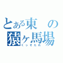 とある東の猿ヶ馬場の（くっそたれ）