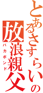 とあるさすらいの放浪親父（バカボンド）