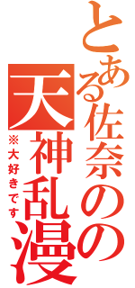 とある佐奈のの天神乱漫（※大好きです）