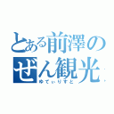 とある前澤のぜん観光（ゆてぃりすと）