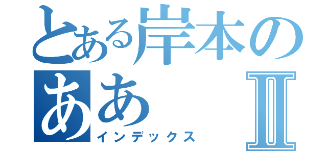 とある岸本のああⅡ（インデックス）