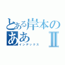 とある岸本のああⅡ（インデックス）