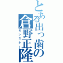 とある出っ歯の倉野正隆（モンスター）