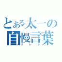 とある太一の自慢言葉（ナレシ）