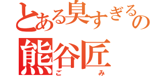 とある臭すぎるの熊谷匠（ごみ）