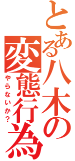 とある八木の変態行為（やらないか？）