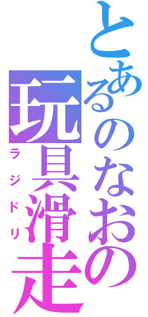 とあるのなおの玩具滑走（ラジドリ）