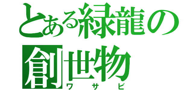 とある緑龍の創世物（ワサビ）