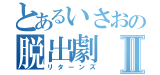 とあるいさおの脱出劇Ⅱ（リターンズ）