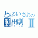 とあるいさおの脱出劇Ⅱ（リターンズ）