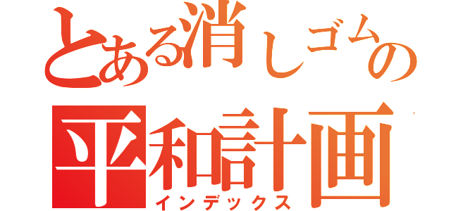 とある消しゴムの平和計画（インデックス）