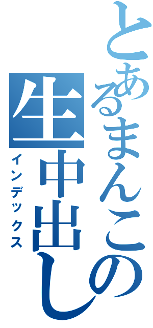 とあるまんこの生中出し（インデックス）