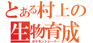 とある村上の生物育成（ポケモントレーナー）