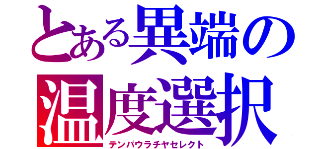 とある異端の温度選択（テンパウラチヤセレクト）