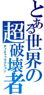 とある世界の超破壊者（ディストゥラクション）