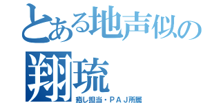 とある地声似の翔琉（癒し担当・ＰＡＪ所属）