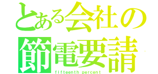 とある会社の節電要請（ｆｉｆｔｅｅｎｔｈ ｐｅｒｃｅｎｔ）