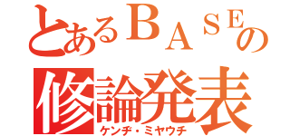 とあるＢＡＳＥの修論発表（ケンヂ・ミヤウチ）