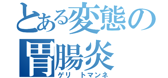 とある変態の胃腸炎（ゲリ トマンネ）