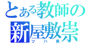 とある教師の新屋敷崇（ツバ男）