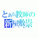 とある教師の新屋敷崇（ツバ男）