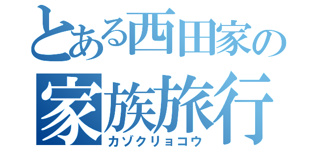 とある西田家の家族旅行（カゾクリョコウ）