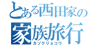 とある西田家の家族旅行（カゾクリョコウ）