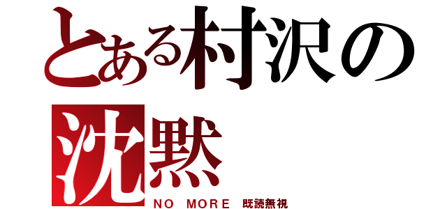 とある村沢の沈黙（ＮＯ ＭＯＲＥ 既読無視）