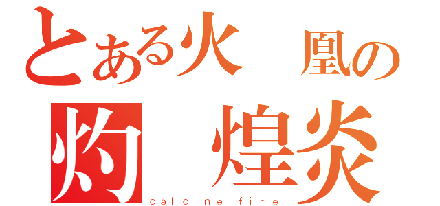 とある火鳳凰の灼熱煌炎（ｃａｌｃｉｎｅ ｆｉｒｅ）